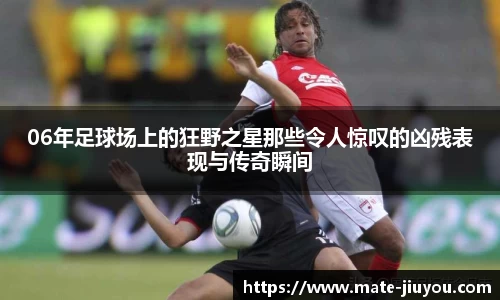 06年足球场上的狂野之星那些令人惊叹的凶残表现与传奇瞬间